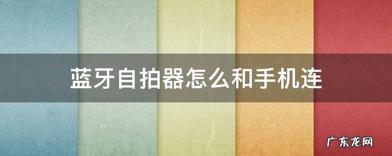 蓝牙自拍器怎么和手机连不上 蓝牙自拍器怎么和手机连