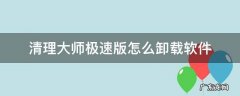 清理大师极速版怎么卸载软件 怎样卸载极速清理大师
