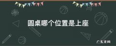 圆桌哪个位置是上座 圆桌哪边是上座