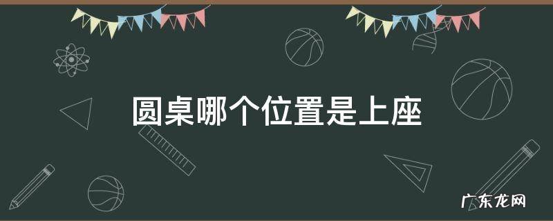 圆桌哪个位置是上座 圆桌哪边是上座