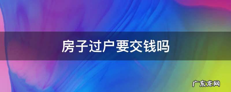 房子过户要交钱吗 房子过户要交哪些钱