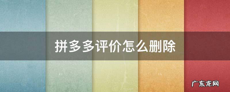 拼多多评价怎么删除 拼多多评价怎么删除自己的评论