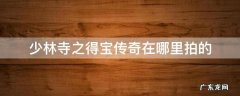 少林寺之得宝传奇在哪里拍的 少林寺之得宝传奇什么时候拍的