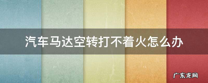 汽车马达空转打不着火怎么办 车子打火马达空转怎么回事