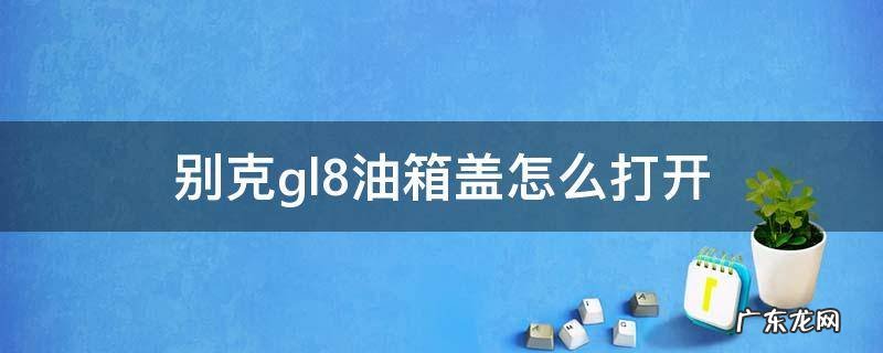 别克gl8油箱盖在哪里开 别克gl8油箱盖怎么打开