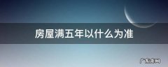 房屋满五年以什么为准 房子满五年是指