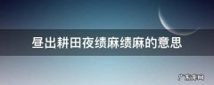 昼出耘田夜绩麻的夜绩麻是什么意思 昼出耕田夜绩麻绩麻的意思