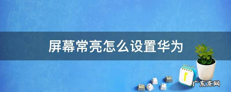 华为手机屏幕如何设置为常亮 屏幕常亮怎么设置华为