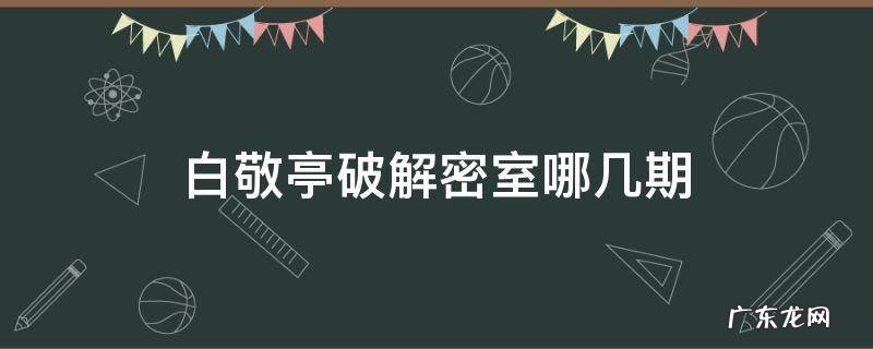 白敬亭解密室是哪几期 白敬亭破解密室哪几期