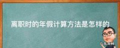 离职时的年假计算方法是怎样的 离职时的年假怎么算