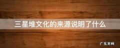 三星堆文化出自于哪里 三星堆文化的来源说明了什么