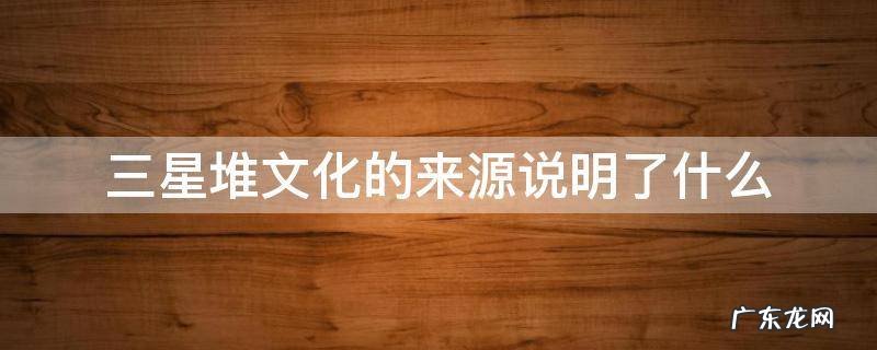 三星堆文化出自于哪里 三星堆文化的来源说明了什么