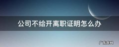 上一个公司不给开离职证明怎么办 公司不给开离职证明怎么办