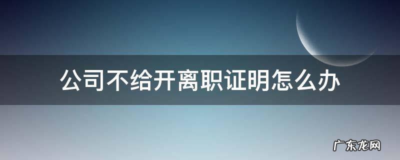 上一个公司不给开离职证明怎么办 公司不给开离职证明怎么办
