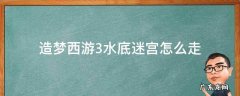 造梦西游3水底迷宫怎么走 造梦3水下迷宫怎么走