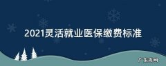 2021灵活就业医保缴费标准 2021灵活就业人员医保缴费标准
