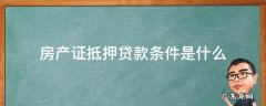 房产证抵押贷款条件是什么 房产抵押贷款的条件是什么