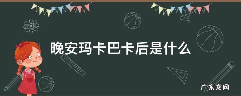 晚安玛卡巴卡后面是 晚安玛卡巴卡后是什么