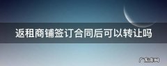 返租商铺签订合同后可以转让吗 返租商铺签订合同后可以转让吗怎么办