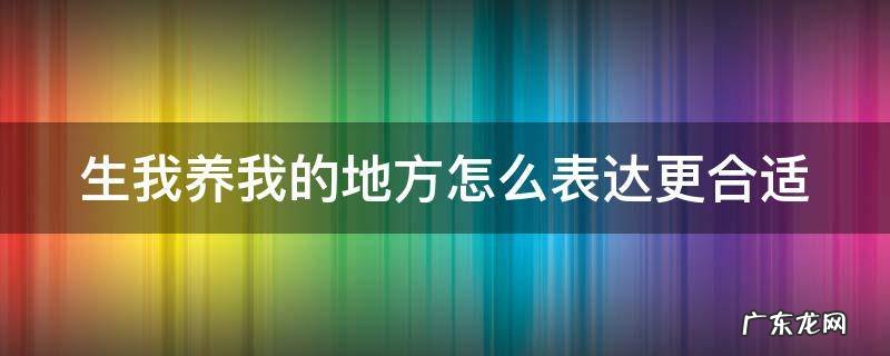 生我养我的地方怎么表达更合适 生我养我的地方下一句