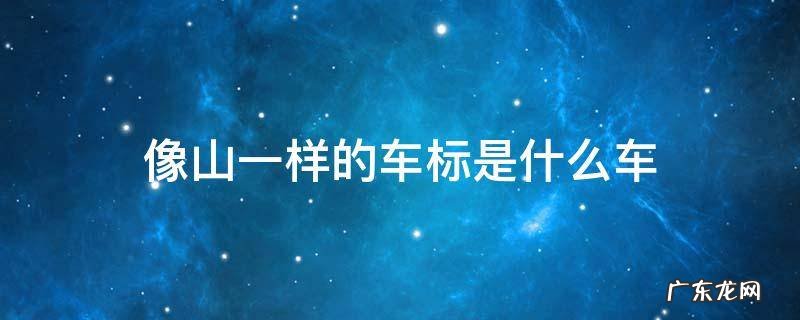 跟山似的车标是什么车 像山一样的车标是什么车