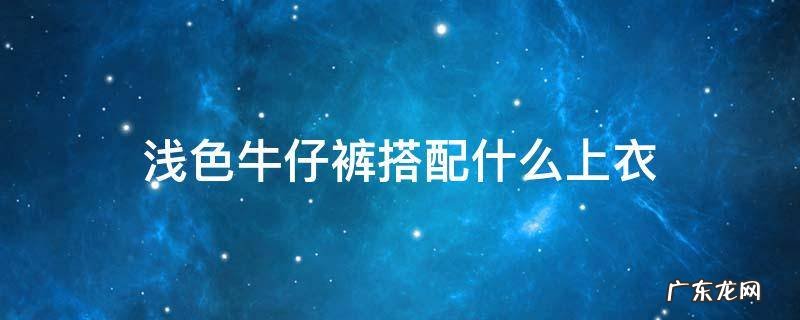 浅色牛仔裤搭配什么上衣好看 浅色牛仔裤搭配什么上衣