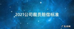 裁员补偿工资如何计算2021年 2021公司裁员赔偿标准