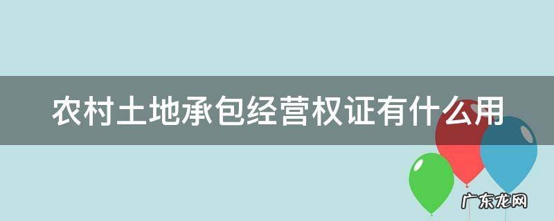 农村土地承包经营权证有什么用处 农村土地承包经营权证有什么用