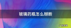 小玻璃药瓶怎么掰断 玻璃药瓶怎么掰断
