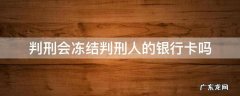 判刑会冻结判刑人的银行卡吗 被判刑后银行卡是不是会冻结