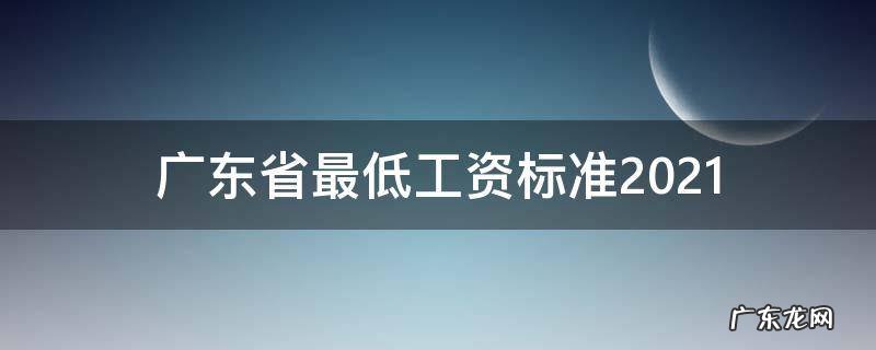 广东省最低工资标准2021年12月 广东省最低工资标准2021