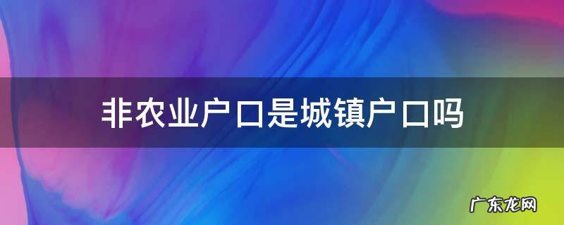 非农业户口是城镇户口吗 非农业是城镇户口吗?