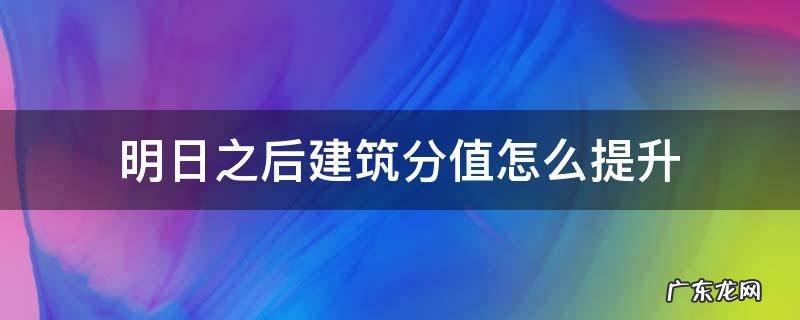 明日之后建筑分值怎么提升6000分 明日之后建筑分值怎么提升
