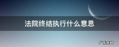 法院终结执行什么意思 法院强制执行终结是什么意思