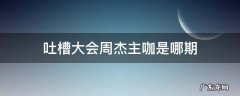 吐槽大会周杰主咖是哪期 吐槽大会第一季周杰主咖