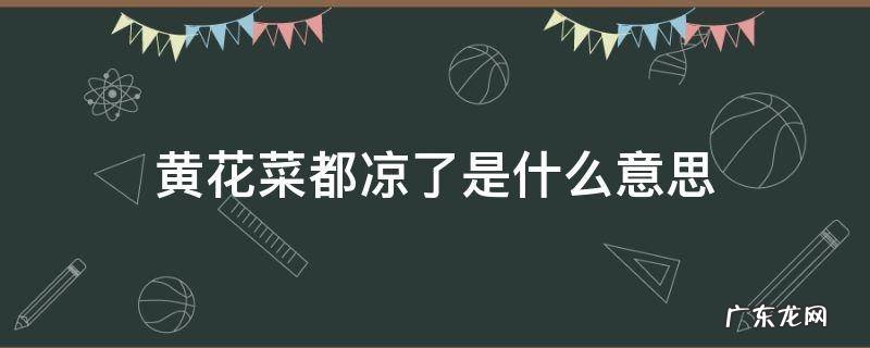 黄花菜都凉了是什么意思 黄花菜都凉了是什么意思出处在哪里