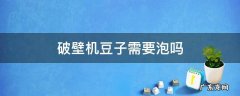 破壁机豆子需要泡吗 破壁机豆子用不用泡好