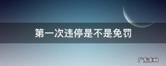 违停第一次免罚吗 第一次违停是不是免罚