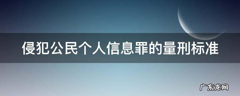 侵犯公民个人信息罪的量刑标准 侵犯公民个人信息罪量刑标准情节严重