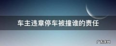 车主违章停车被撞谁的责任 违章停车撞了是谁的责任