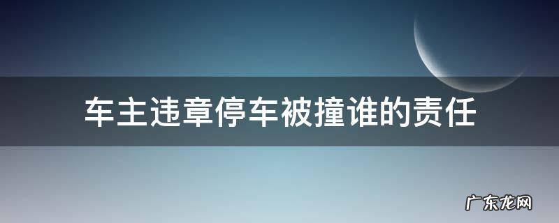 车主违章停车被撞谁的责任 违章停车撞了是谁的责任