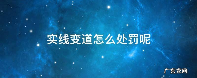 实线变道怎么处罚呢 交通实线变道怎么处罚规定
