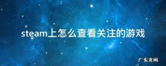 steam上怎么查看关注的游戏 steam怎么查看最近游戏玩家