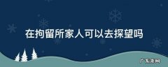 被拘留家人能去探望吗 在拘留所家人可以去探望吗
