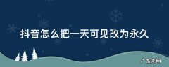 抖音怎么把一天可见改成永久 抖音怎么把一天可见改为永久