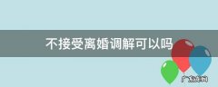 不接受离婚调解可以吗 不同意离婚能调解吗