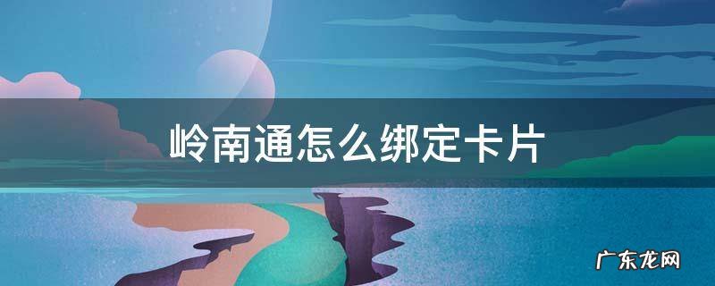 岭南通怎么绑定卡片 岭南通卡怎么绑定在手机上