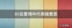 85在爱情中是什么意思 85在爱情中代表啥意思
