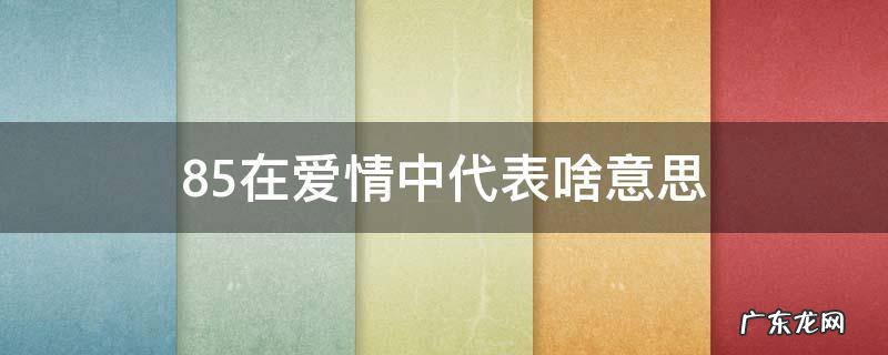 85在爱情中是什么意思 85在爱情中代表啥意思