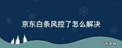 京东白条风控了怎么解决 京东白条被风控了怎么解决